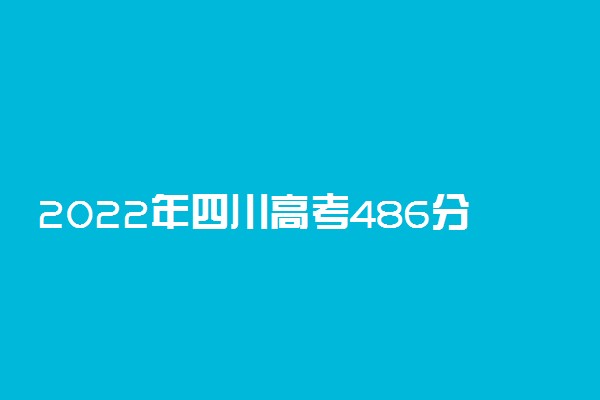 2022年四川高考486分能报什么大学 486分能上哪些院校