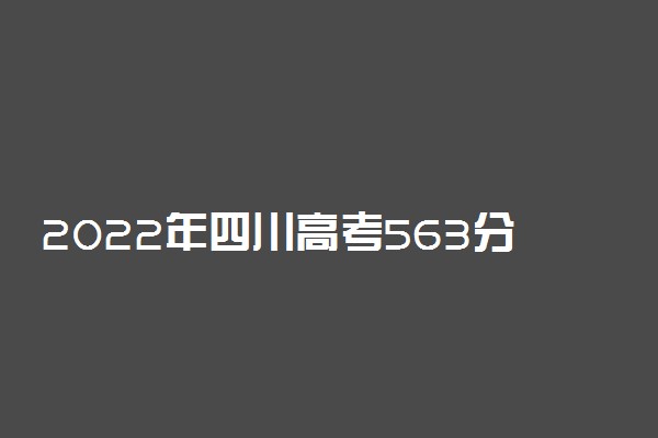 2022年四川高考563分能报什么大学 563分能上哪些院校