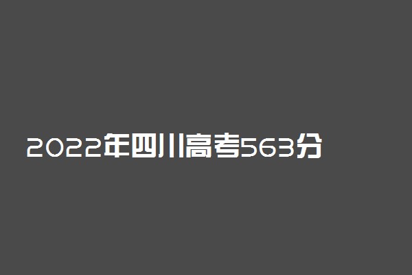 2022年四川高考563分能报什么大学 563分能上哪些院校