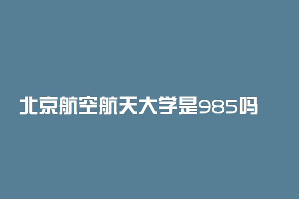 北京航空航天大学是985吗 优势专业有哪些