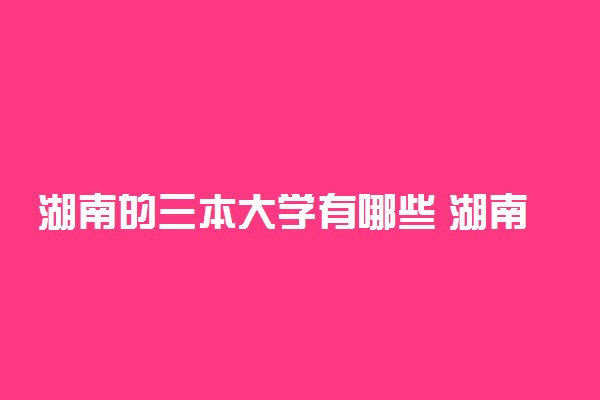 湖南的三本大学有哪些 湖南最好的三本院校是哪所