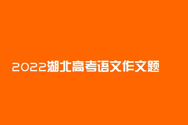 2022湖北高考语文作文题目预测及参考范文最新