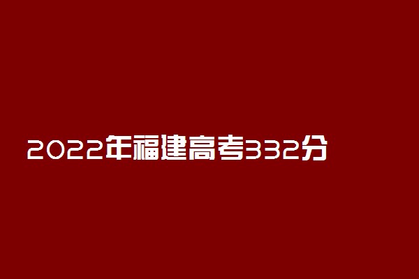 2022年福建高考332分能报什么大学 332分能上哪些院校