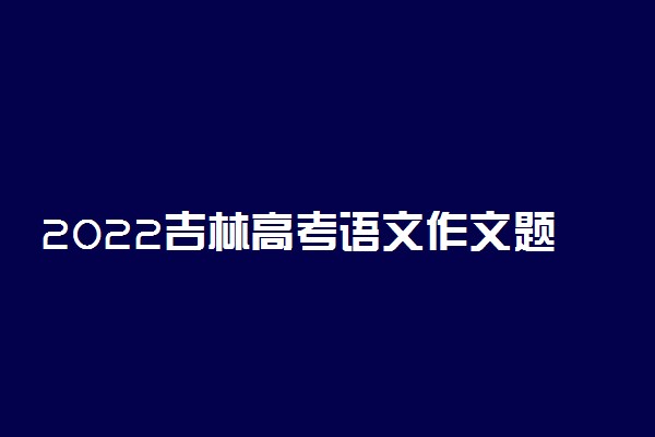 2022吉林高考语文作文题目预测及参考范文最新