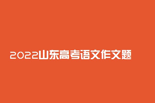 2022山东高考语文作文题目预测及参考范文最新