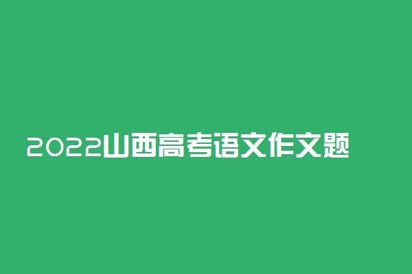 2022山西高考语文作文题目预测及参考范文最新