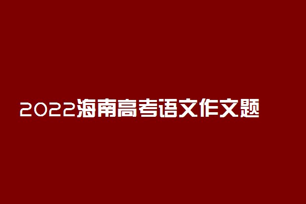 2022海南高考语文作文题目预测及参考范文最新