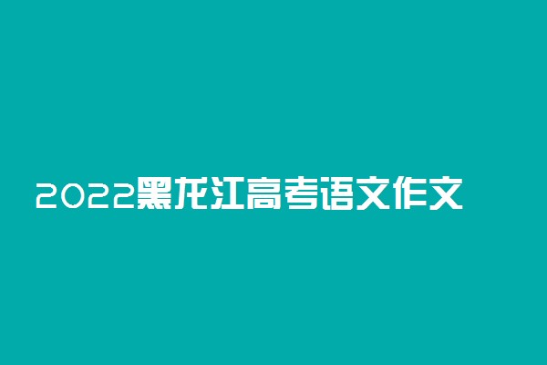 2022黑龙江高考语文作文题目预测及参考范文最新