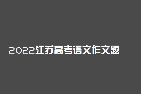 2022江苏高考语文作文题目预测及参考范文最新
