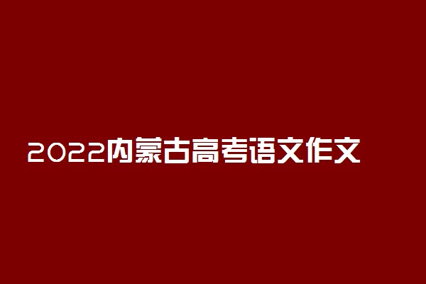 2022内蒙古高考语文作文题目预测及参考范文最新