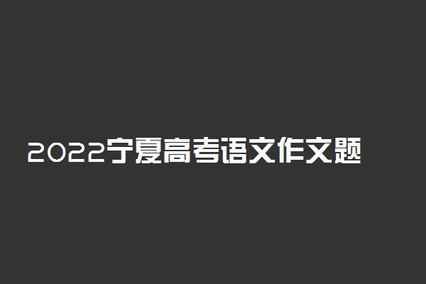 2022宁夏高考语文作文题目预测及参考范文最新