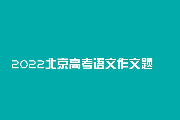 2022北京高考语文作文题目预测及参考范文最新