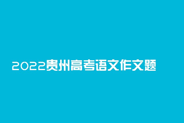 2022贵州高考语文作文题目预测及参考范文最新