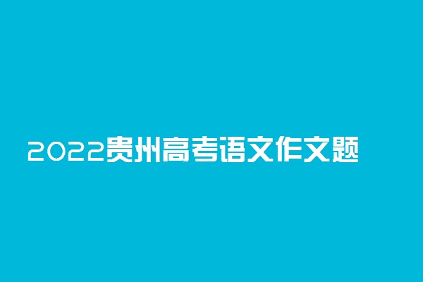 2022贵州高考语文作文题目预测及参考范文最新