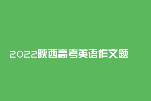 2022陕西高考英语作文题目预测及参考范文最新