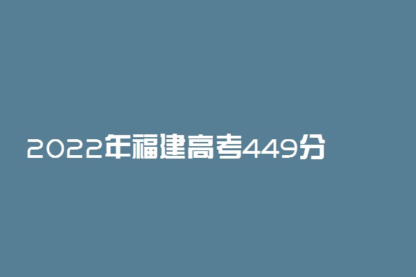 2022年福建高考449分能报什么大学 449分能上哪些院校