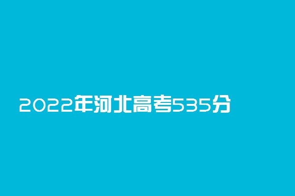 2022年河北高考535分能报什么大学 535分能上哪些院校