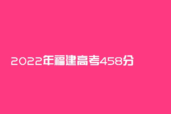 2022年福建高考458分能报什么大学 458分能上哪些院校