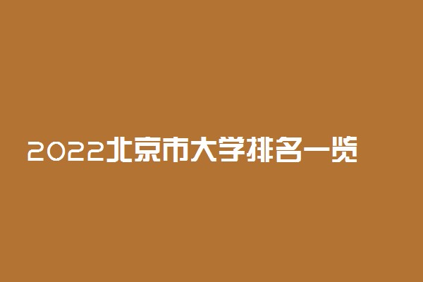 2022北京市大学排名一览表 最好大学排行榜