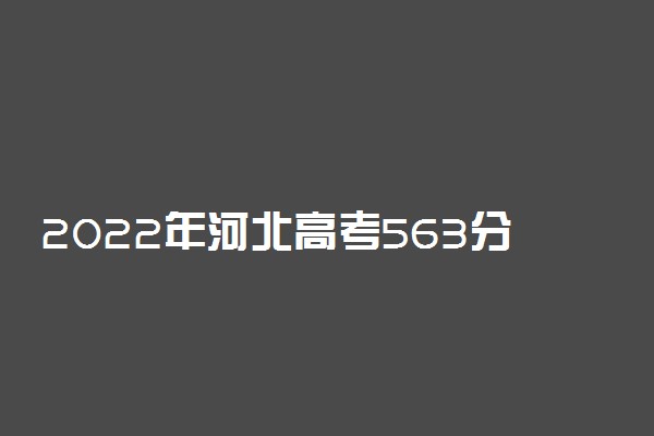 2022年河北高考563分能报什么大学 563分能上哪些院校