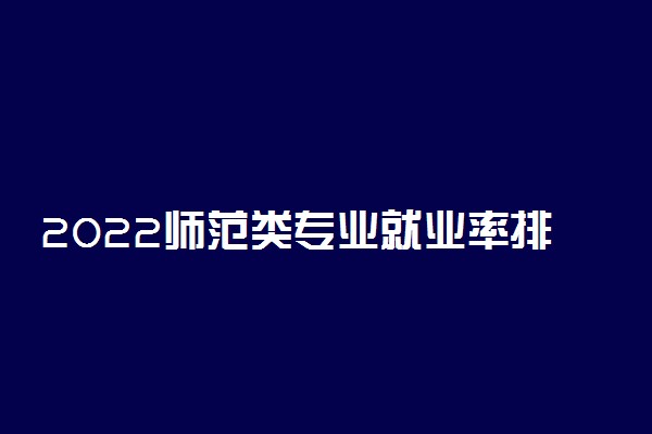 2022师范类专业就业率排名 就业前景好的师范专业