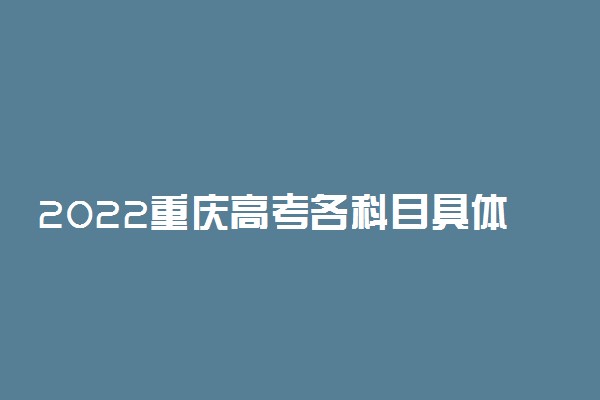 2022重庆高考各科目具体时间安排 几月几号考试