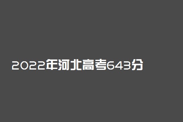 2022年河北高考643分能报什么大学 643分能上哪些院校