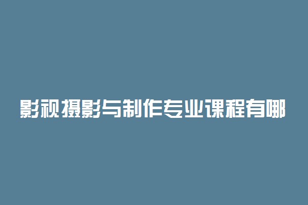 影视摄影与制作专业课程有哪些 上什么课