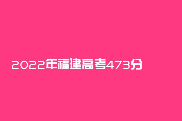 2022年福建高考473分能报什么大学 473分能上哪些院校