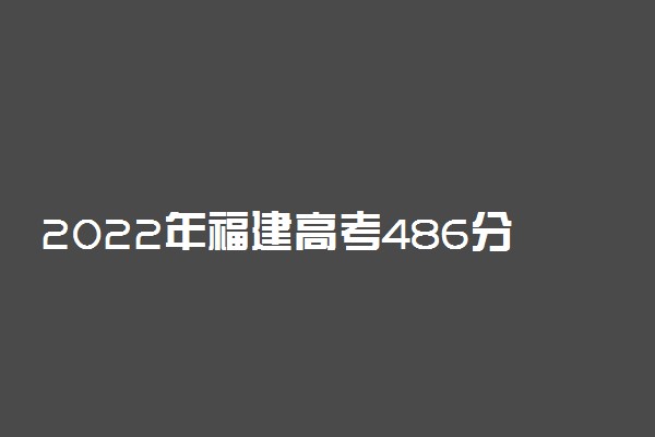 2022年福建高考486分能报什么大学 486分能上哪些院校