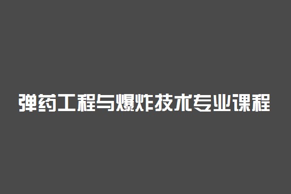 弹药工程与爆炸技术专业课程有哪些 好不好找工作