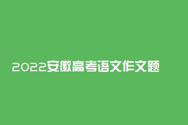 2022安徽高考语文作文题目最新预测 可能考的热点话题