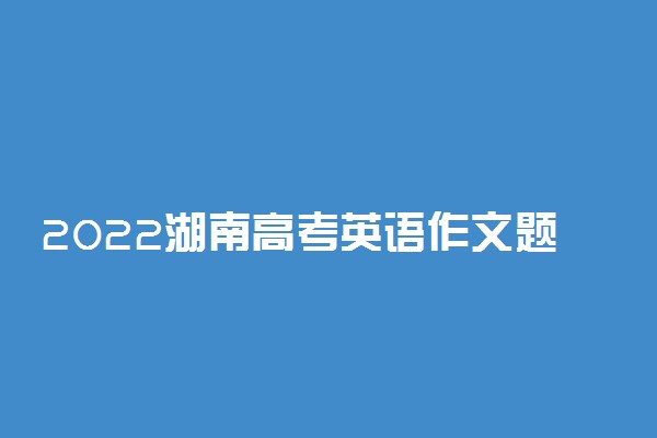 2022湖南高考英语作文题目最新预测 可能考的热点话题