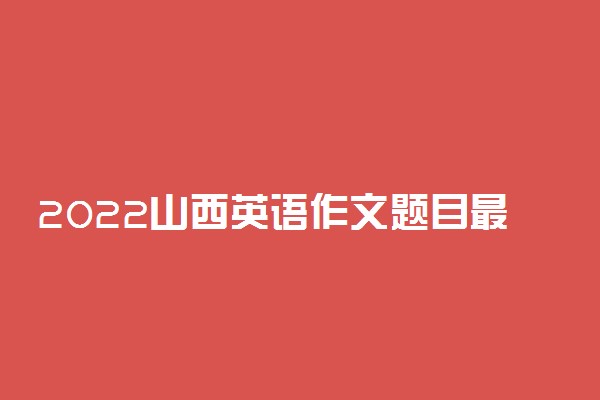 2022山西英语作文题目最新预测 可能考的热点话题