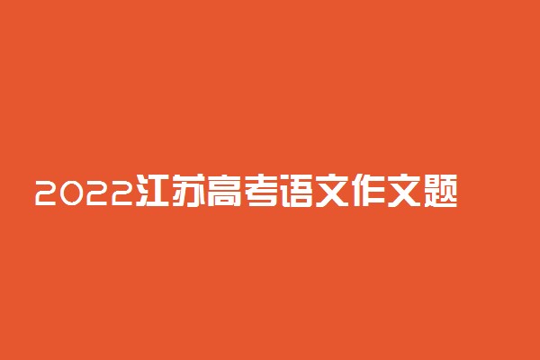 2022江苏高考语文作文题目最新预测 可能考的热点话题