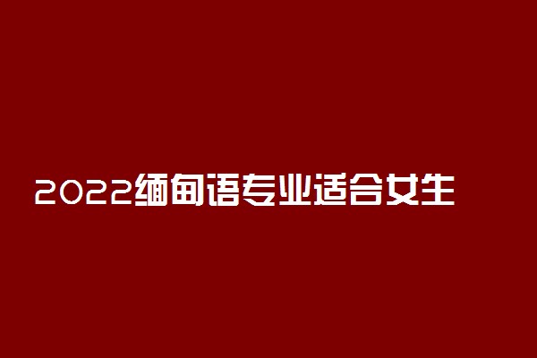 2022缅甸语专业适合女生学吗 就业方向有哪些