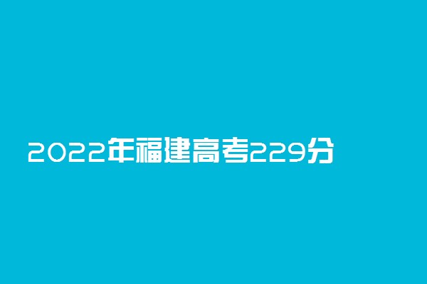 2022年福建高考229分能报什么大学 229分能上哪些院校