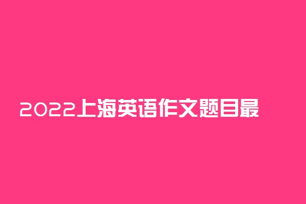 2022上海英语作文题目最新预测 可能考的热点话题