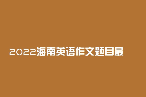 2022海南英语作文题目最新预测 可能考的热点话题