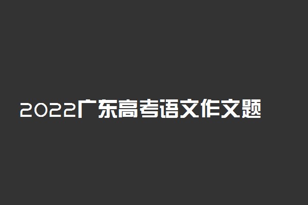 2022广东高考语文作文题目最新预测 可能考的热点话题