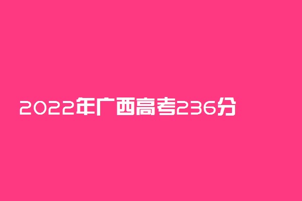 2022年广西高考236分能报什么大学 236分能上哪些院校