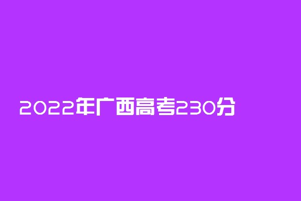 2022年广西高考230分能报什么大学 230分能上哪些院校