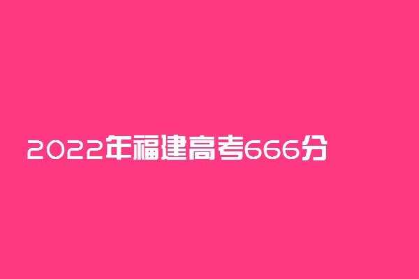 2022年福建高考666分能报什么大学 666分能上哪些院校