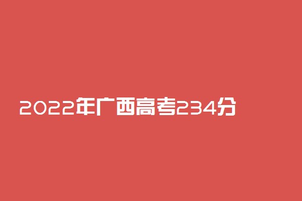 2022年广西高考234分能报什么大学 234分能上哪些院校