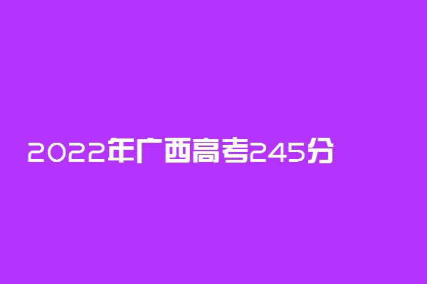 2022年广西高考245分能报什么大学 245分能上哪些院校