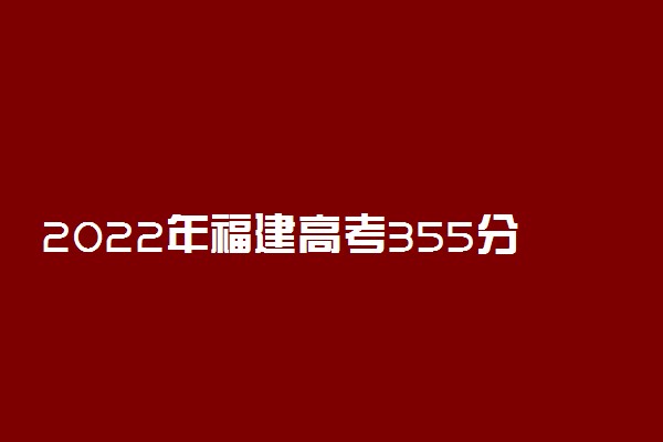2022年福建高考355分能报什么大学 355分能上哪些院校