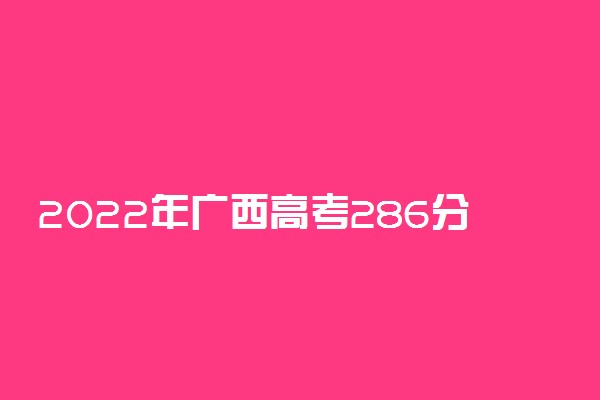 2022年广西高考286分能报什么大学 286分能上哪些院校