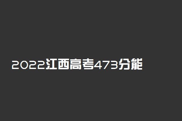 2022江西高考473分能报什么大学 473分能上哪些院校