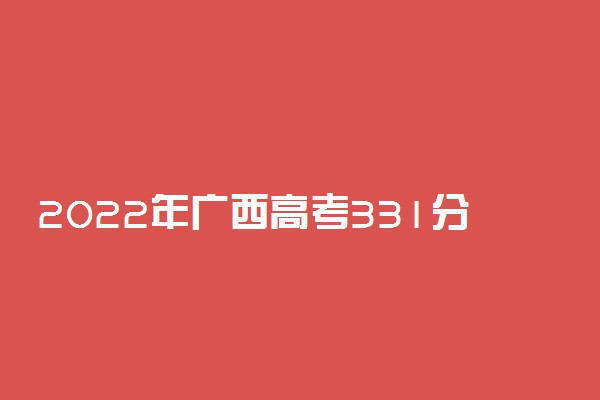 2022年广西高考331分能报什么大学 331分能上哪些院校