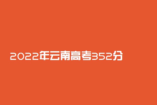 2022年云南高考352分能报什么大学 352分能上哪些院校